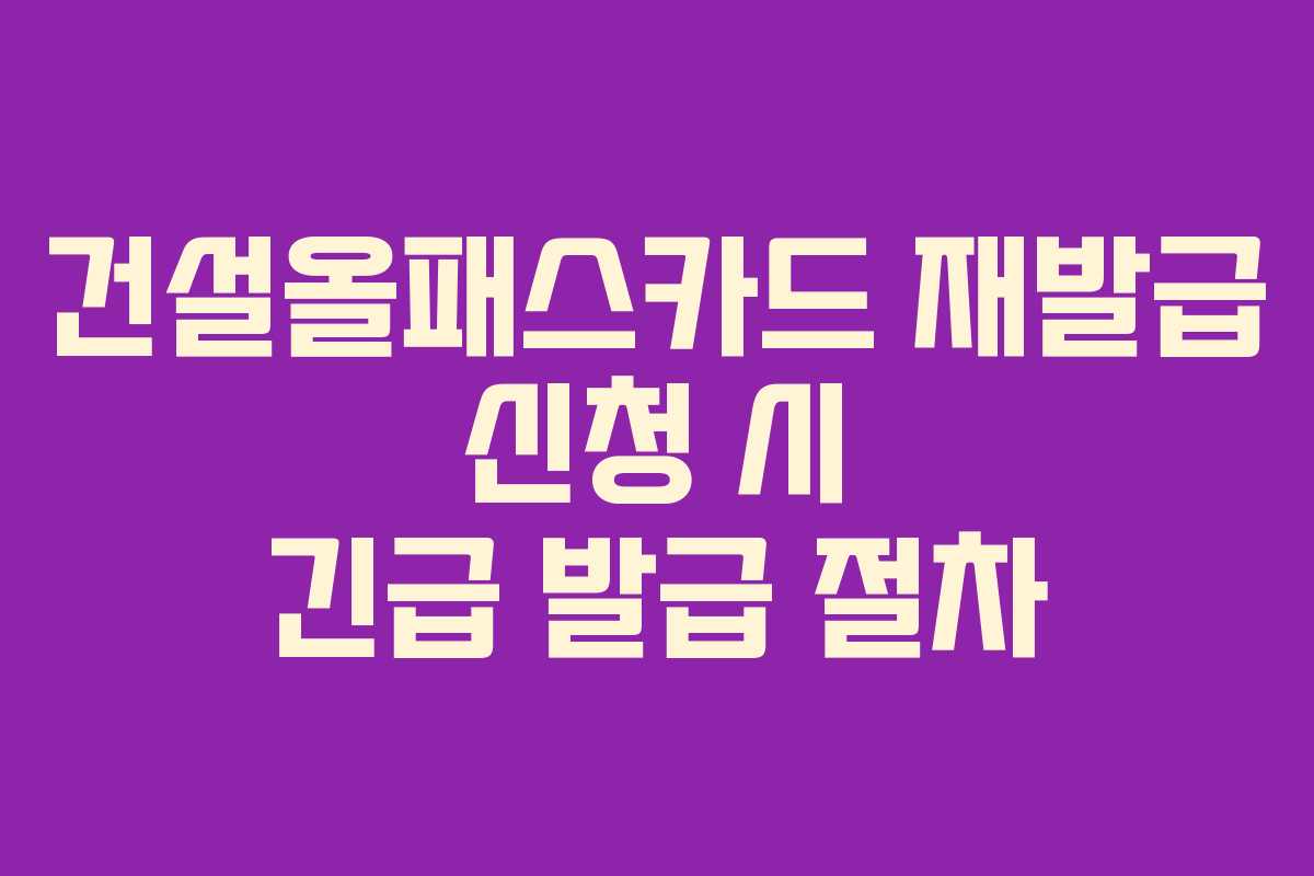 건설올패스카드 재발급 신청 시 긴급 발급 절차