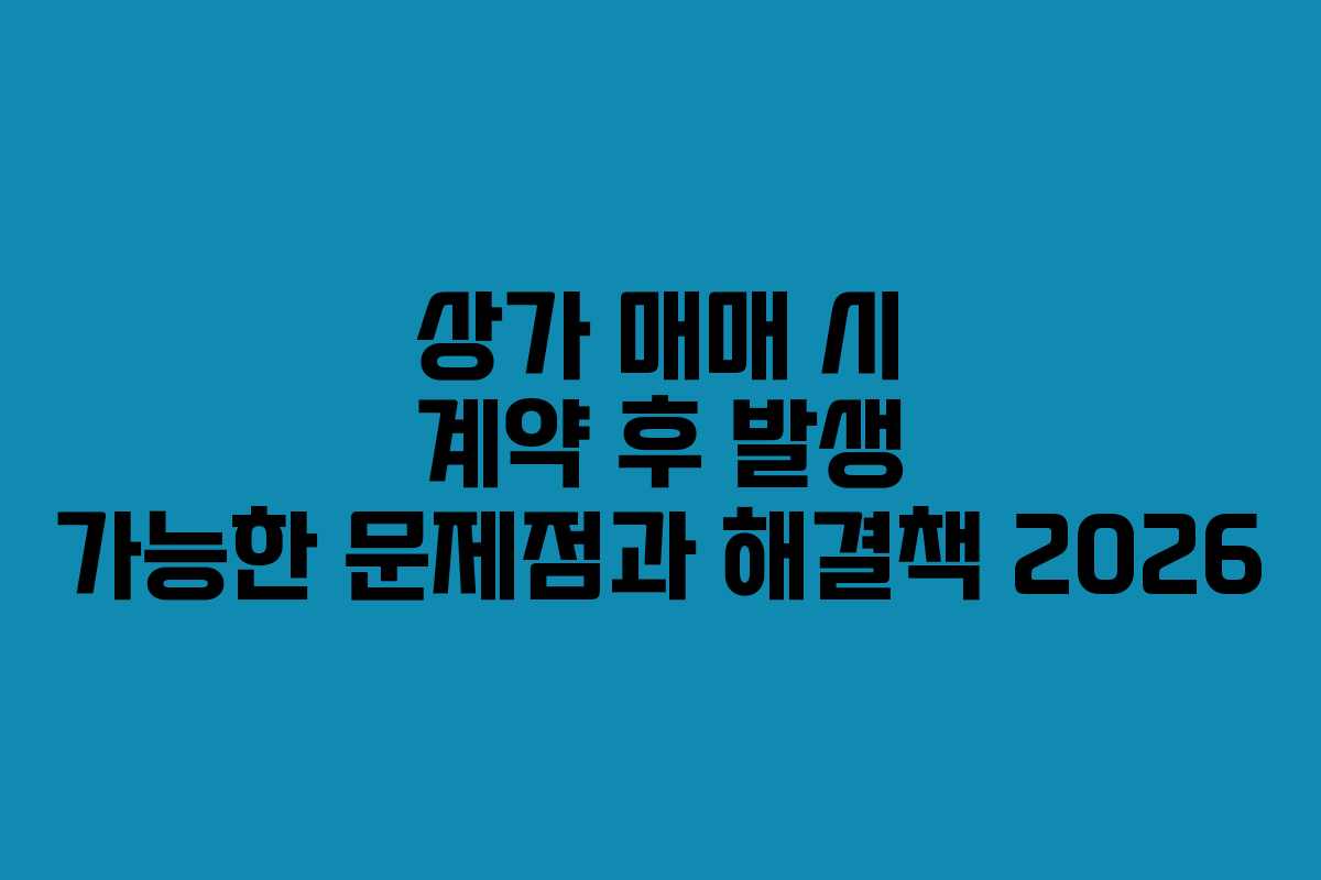 상가 매매 시 계약 후 발생 가능한 문제점과 해결책 2026
