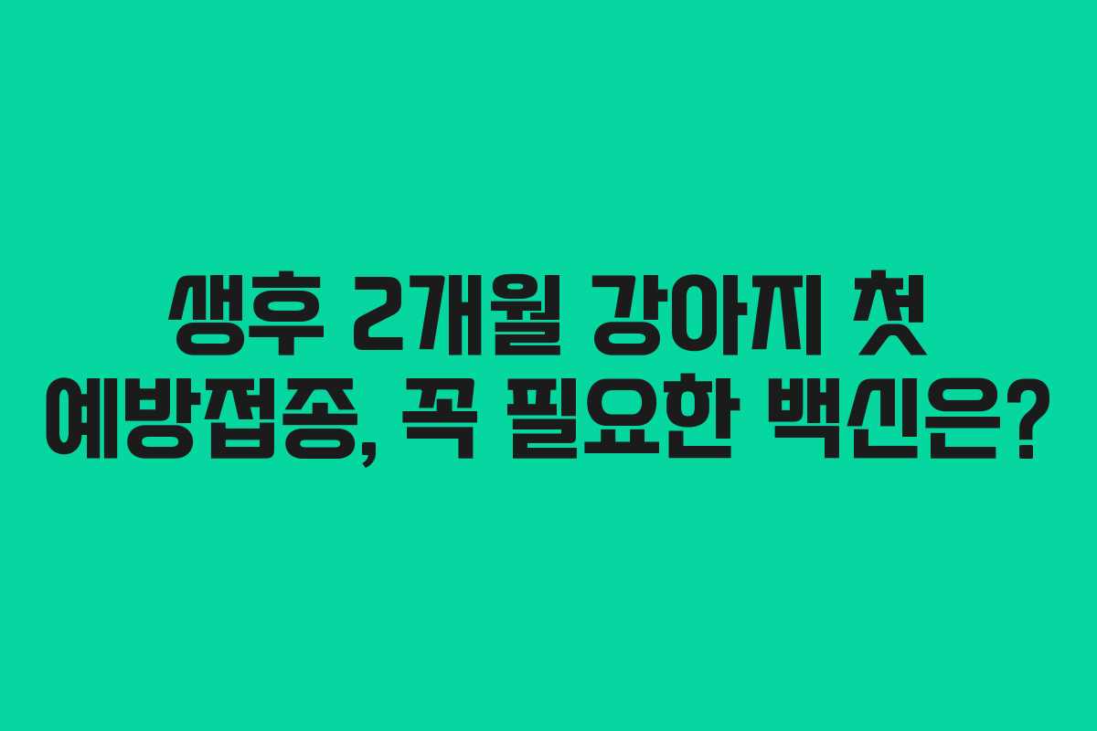 생후 2개월 강아지 첫 예방접종, 꼭 필요한 백신은?