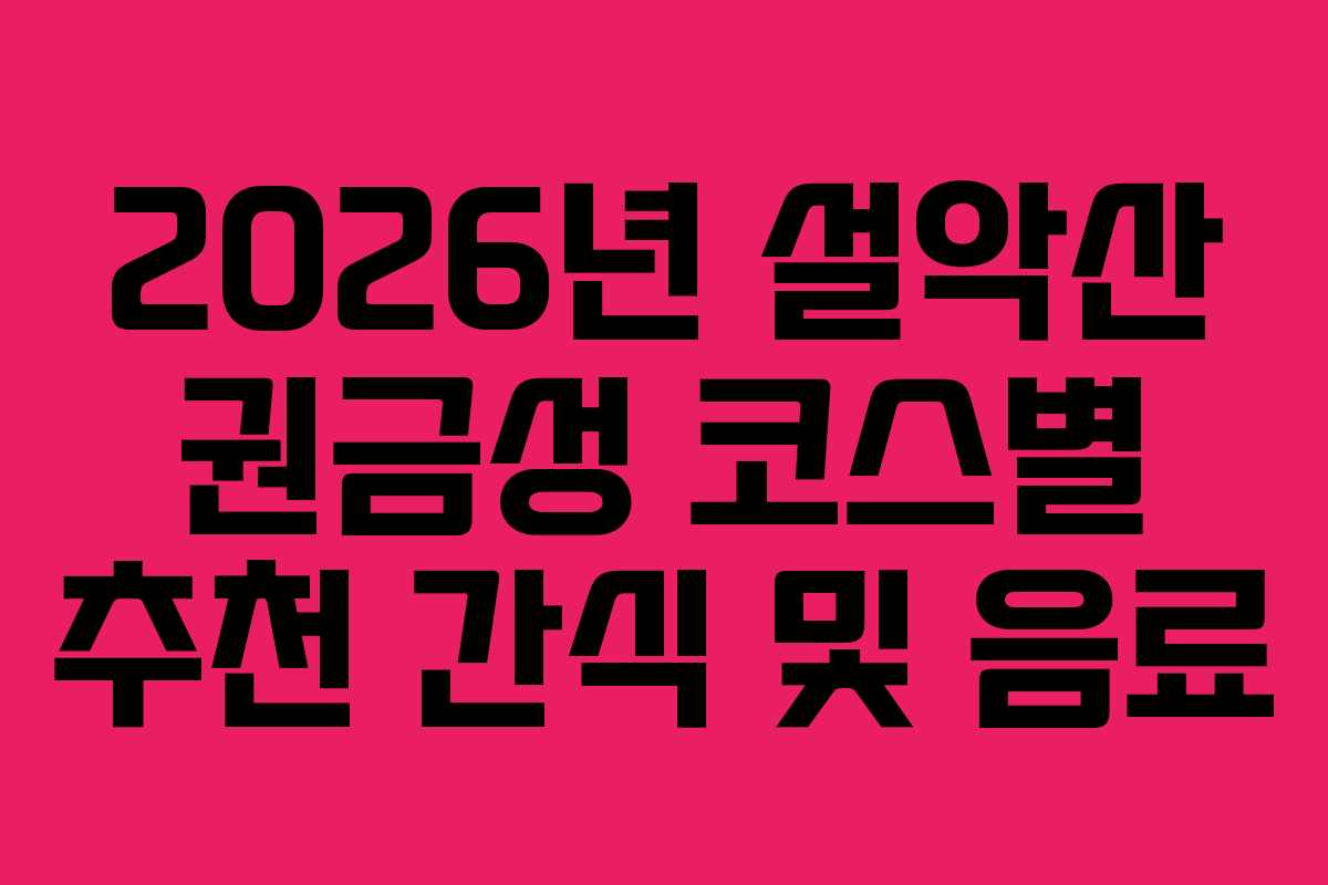 2026년 설악산 권금성 코스별 추천 간식 및 음료