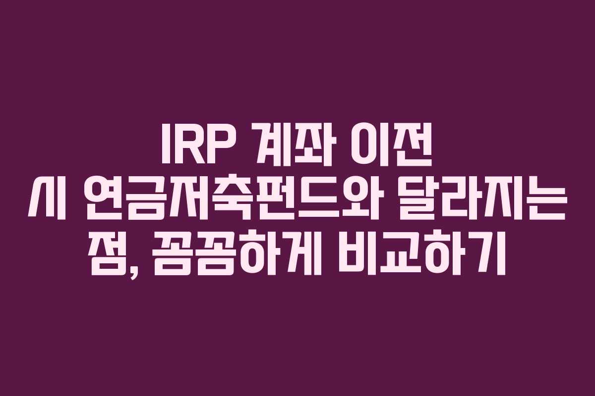 IRP 계좌 이전 시 연금저축펀드와 달라지는 점, 꼼꼼하게 비교하기