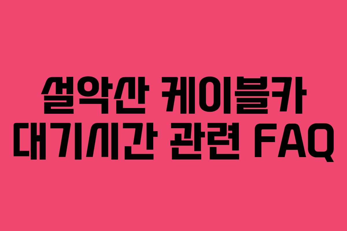 설악산 케이블카 대기시간 관련 FAQ