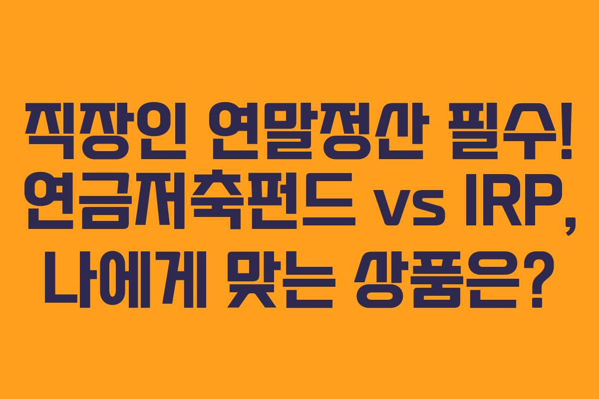 직장인 연말정산 필수! 연금저축펀드 vs IRP, 나에게 맞는 상품은?