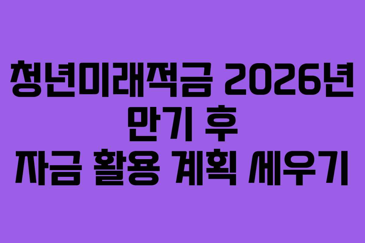 청년미래적금 2026년 만기 후 자금 활용 계획 세우기