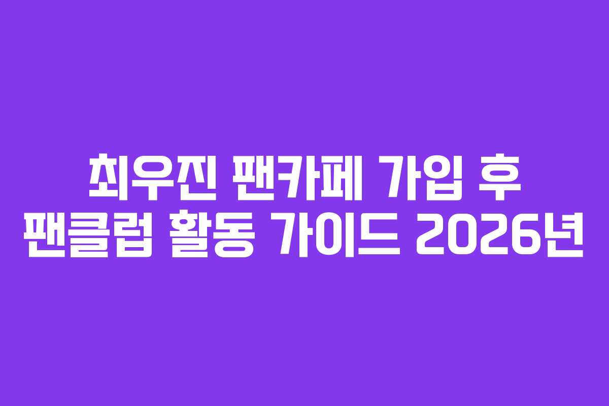 최우진 팬카페 가입 후 팬클럽 활동 가이드 2026년