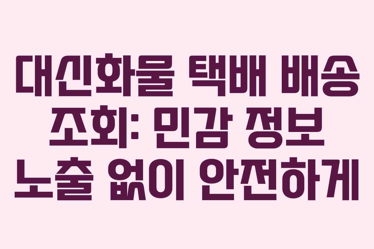 대신화물 택배 배송 조회: 민감 정보 노출 없이 안전하게