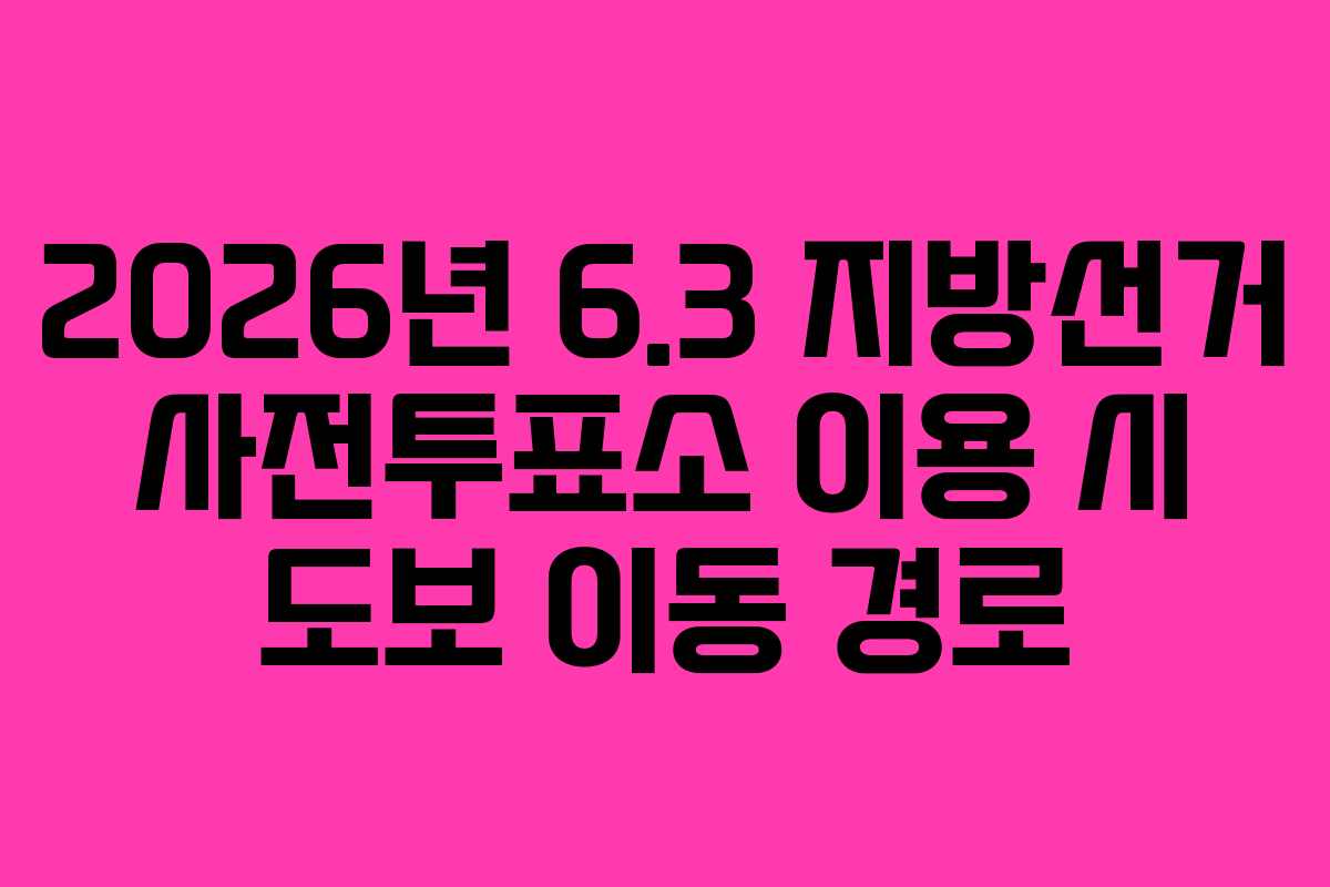 2026년 6.3 지방선거 사전투표소 이용 시 도보 이동 경로