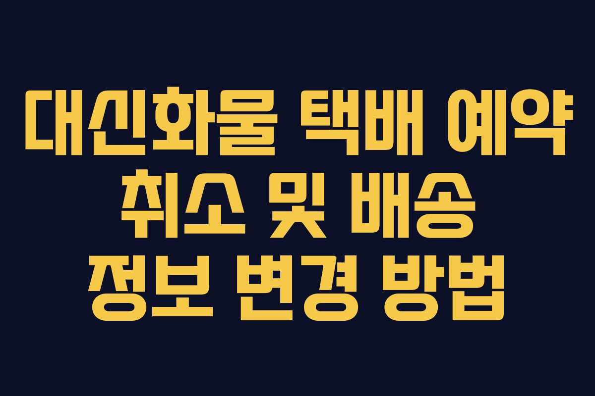 대신화물 택배 예약 취소 및 배송 정보 변경 방법