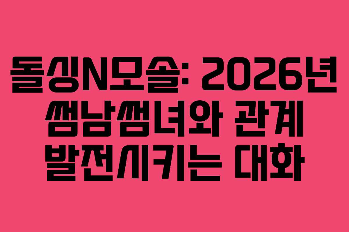 돌싱N모솔: 2026년 썸남썸녀와 관계 발전시키는 대화
