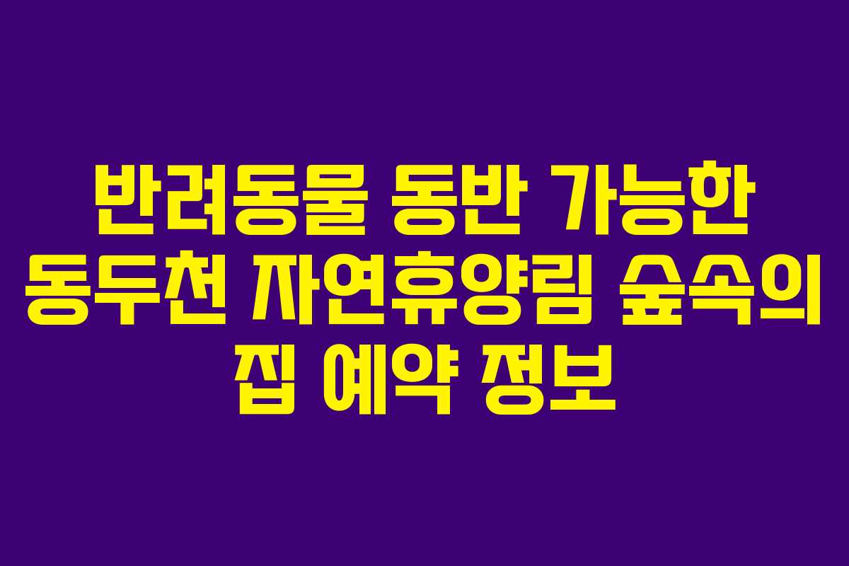반려동물 동반 가능한 동두천 자연휴양림 숲속의 집 예약 정보