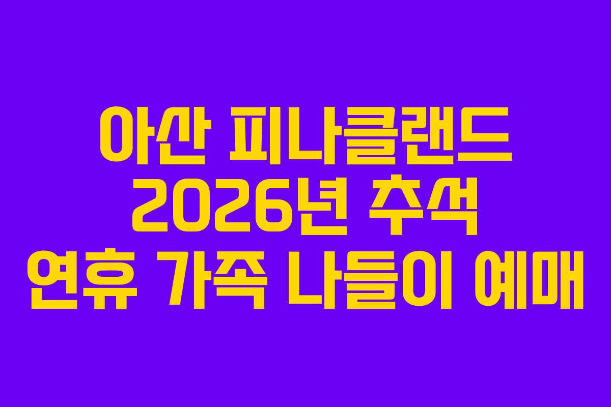 아산 피나클랜드 2026년 추석 연휴 가족 나들이 예매