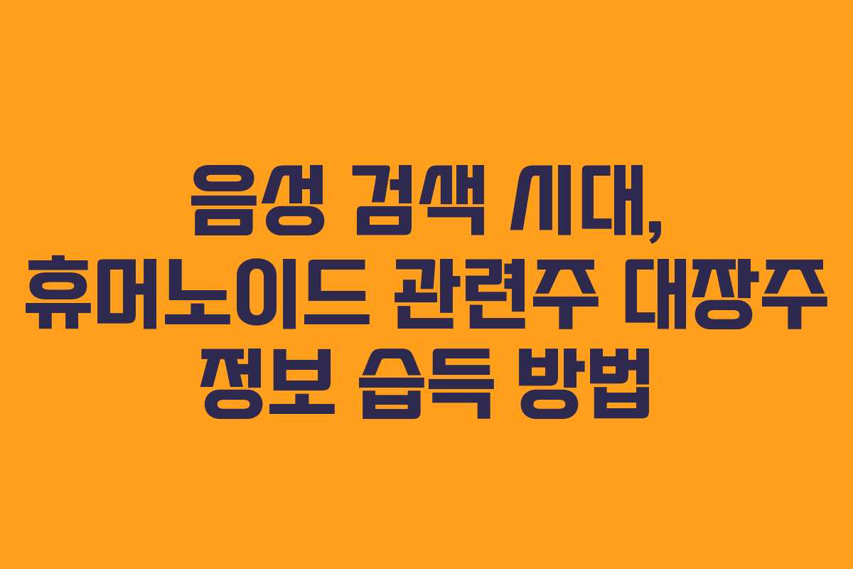 음성 검색 시대, 휴머노이드 관련주 대장주 정보 습득 방법