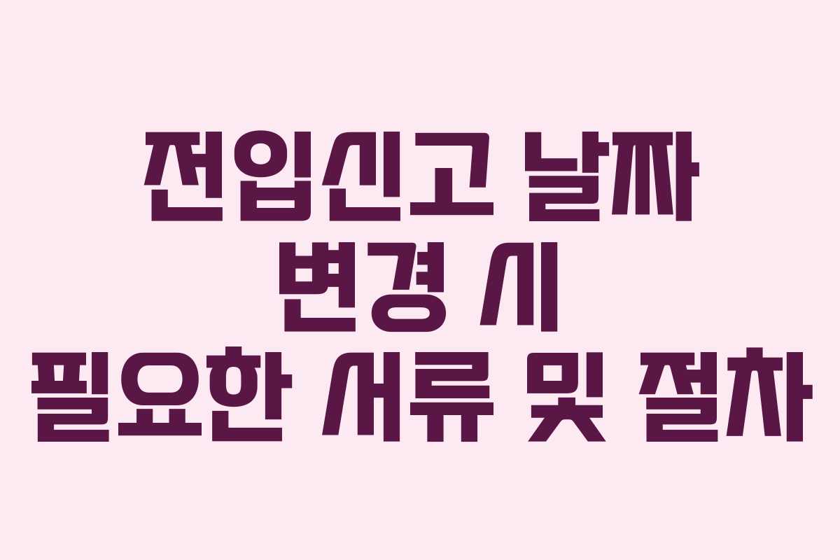 전입신고 날짜 변경 시 필요한 서류 및 절차