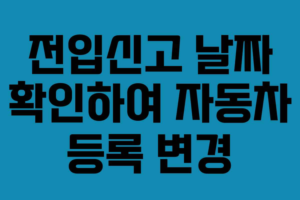 전입신고 날짜 확인하여 자동차 등록 변경