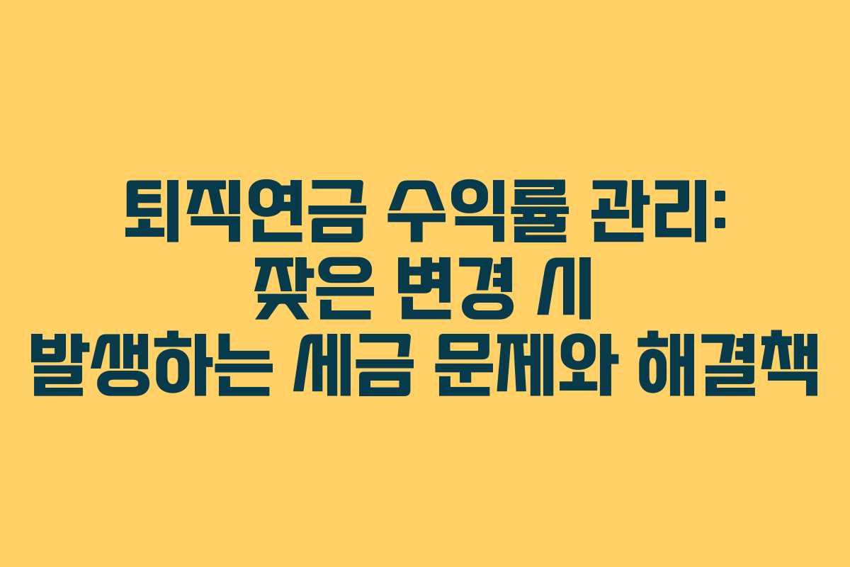 퇴직연금 수익률 관리: 잦은 변경 시 발생하는 세금 문제와 해결책