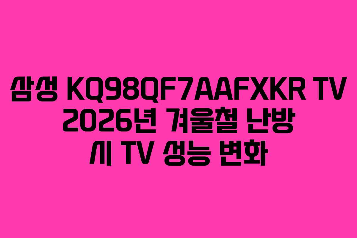 삼성 KQ98QF7AAFXKR TV 2026년 겨울철 난방 시 TV 성능 변화 삼성 KQ98QF7AAFXKR TV 2026년 겨울철 난방 시 TV 성능 변화