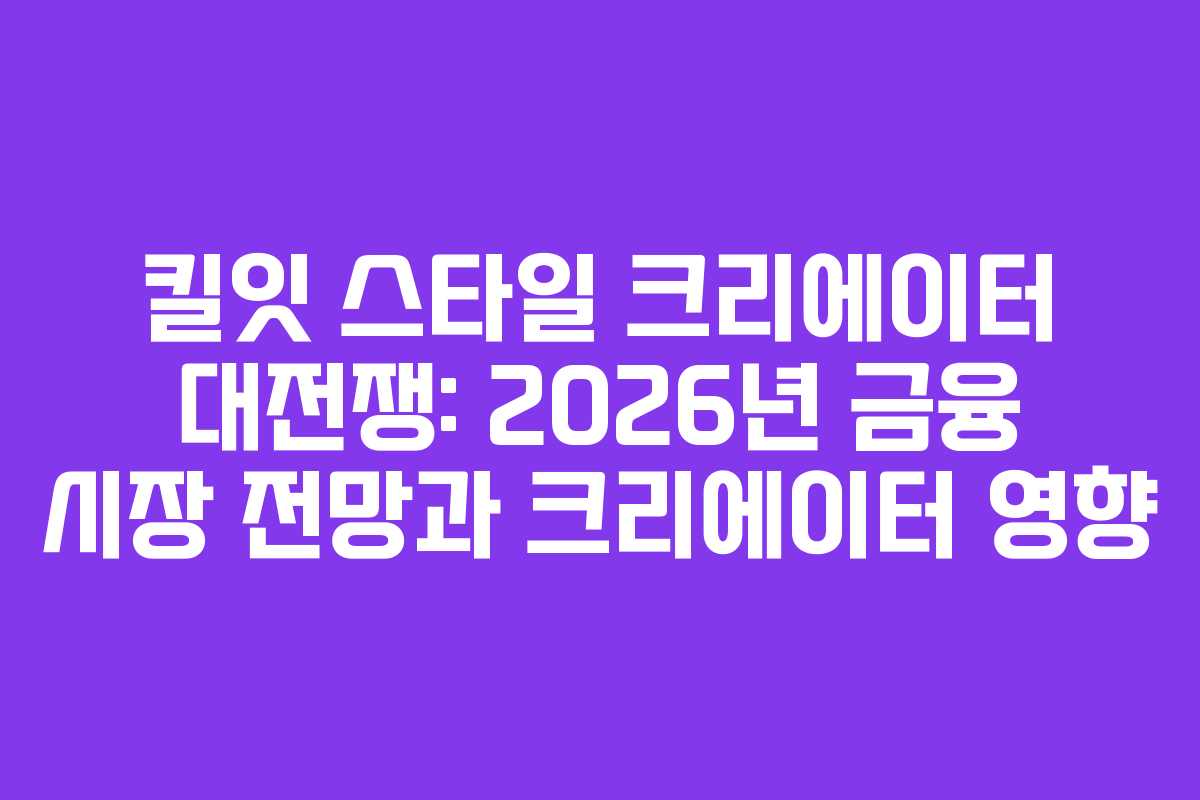 킬잇 스타일 크리에이터 대전쟁: 2026년 금융 시장 전망과 크리에이터 영향