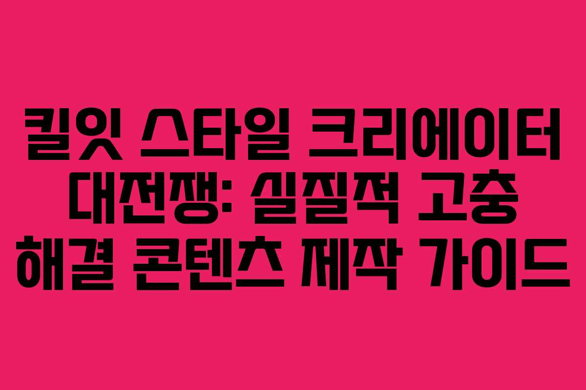 킬잇 스타일 크리에이터 대전쟁: 실질적 고충 해결 콘텐츠 제작 가이드