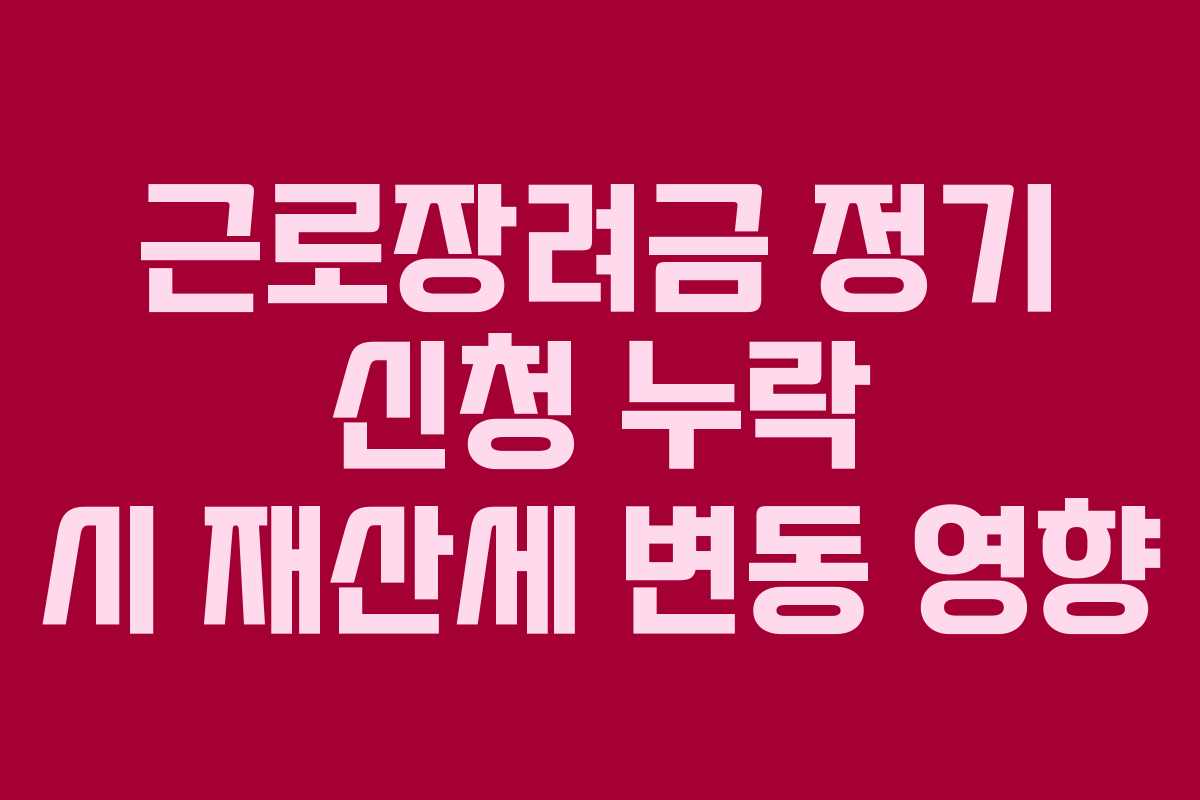 근로장려금 정기 신청 누락 시 재산세 변동 영향