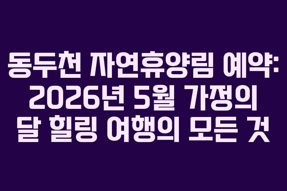 동두천 자연휴양림 예약: 2026년 5월 가정의 달 힐링 여행의 모든 것