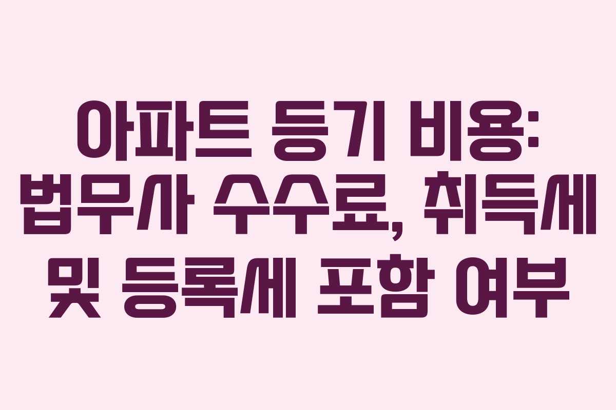 아파트 등기 비용: 법무사 수수료, 취득세 및 등록세 포함 여부 아파트 등기 비용: 법무사 수수료, 취득세 및 등록세 포함 여부