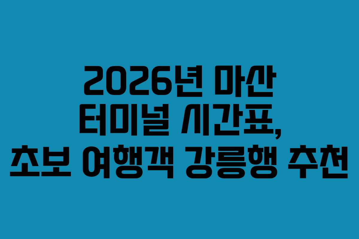 2026년 마산 터미널 시간표, 초보 여행객 강릉행 추천
