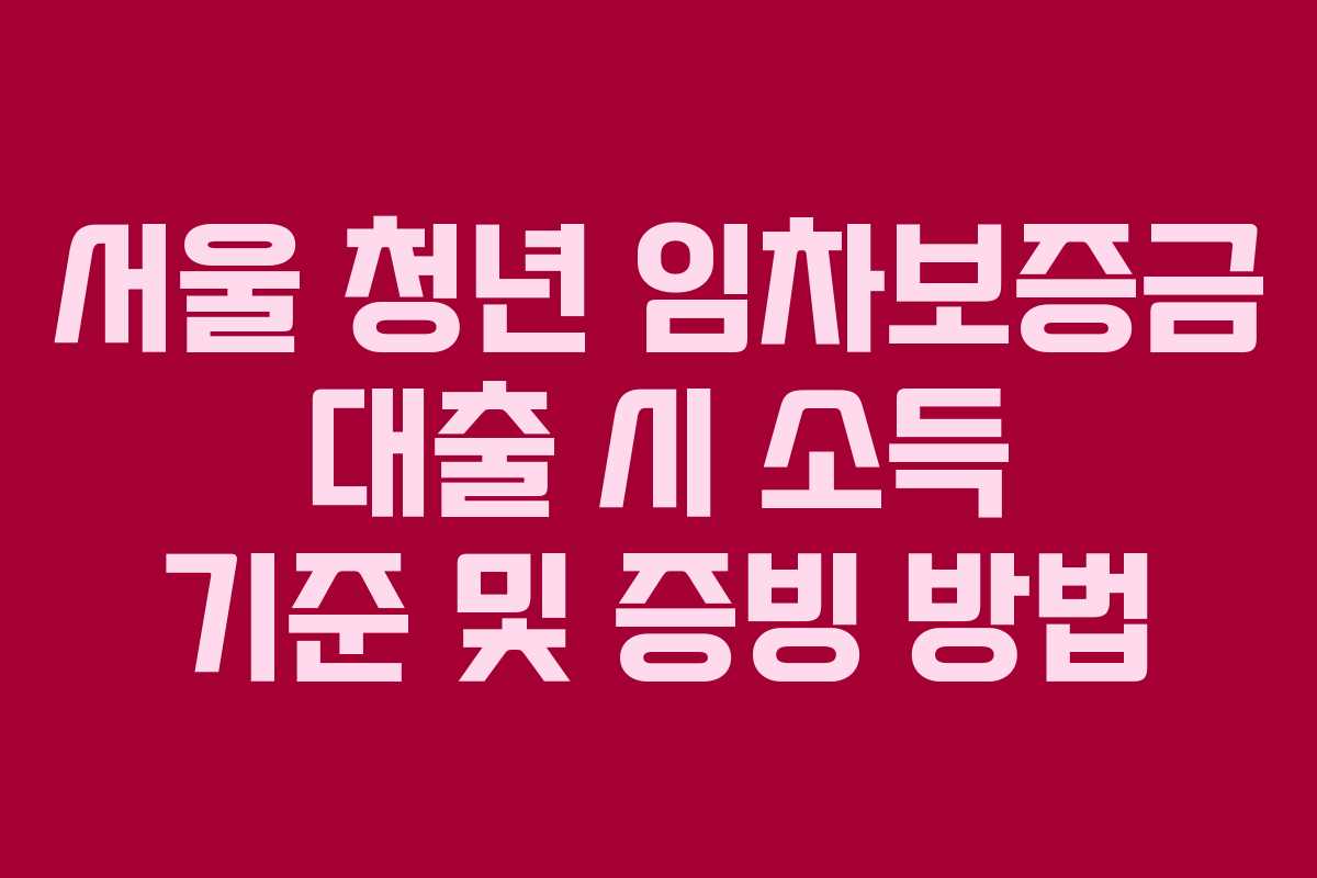 서울 청년 임차보증금 대출 시 소득 기준 및 증빙 방법 서울 청년 임차보증금 대출 시 소득 기준 및 증빙 방법