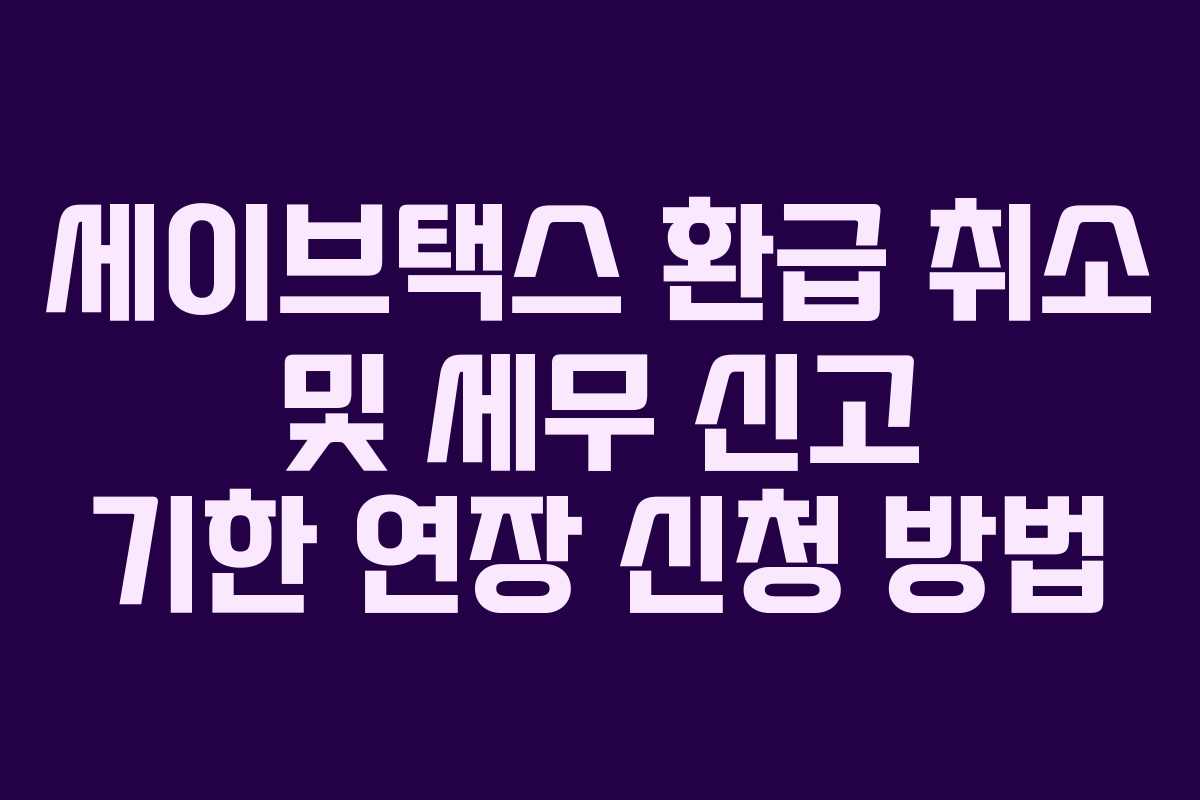 세이브택스 환급 취소 및 세무 신고 기한 연장 신청 방법 세이브택스 환급 취소 및 세무 신고 기한 연장 신청 방법