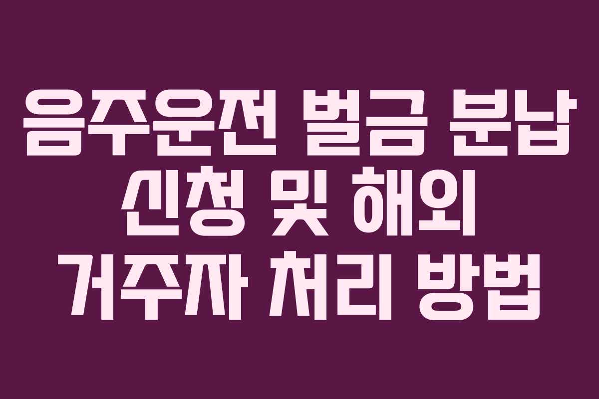 음주운전 벌금 분납 신청 및 해외 거주자 처리 방법