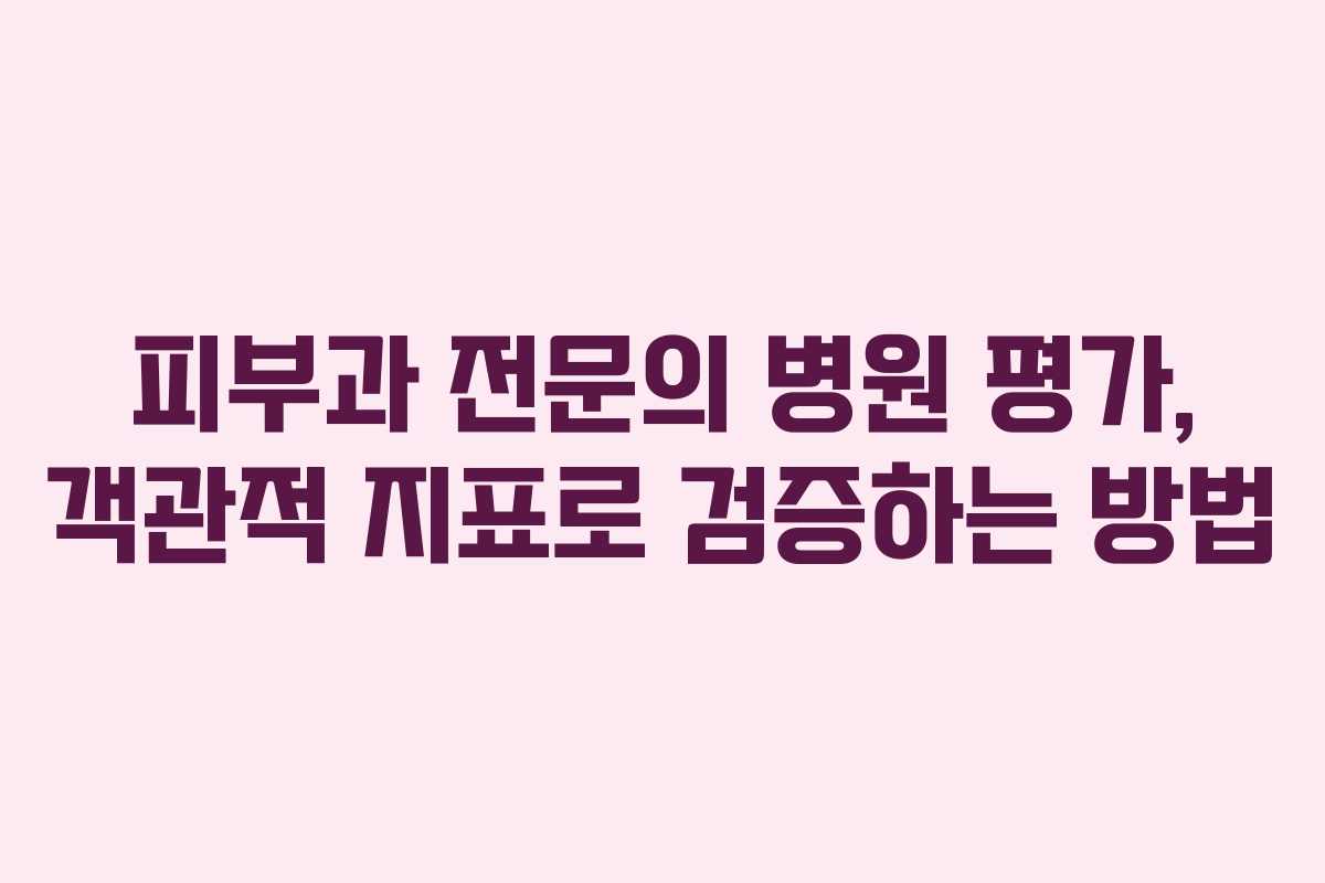 피부과 전문의 병원 평가, 객관적 지표로 검증하는 방법