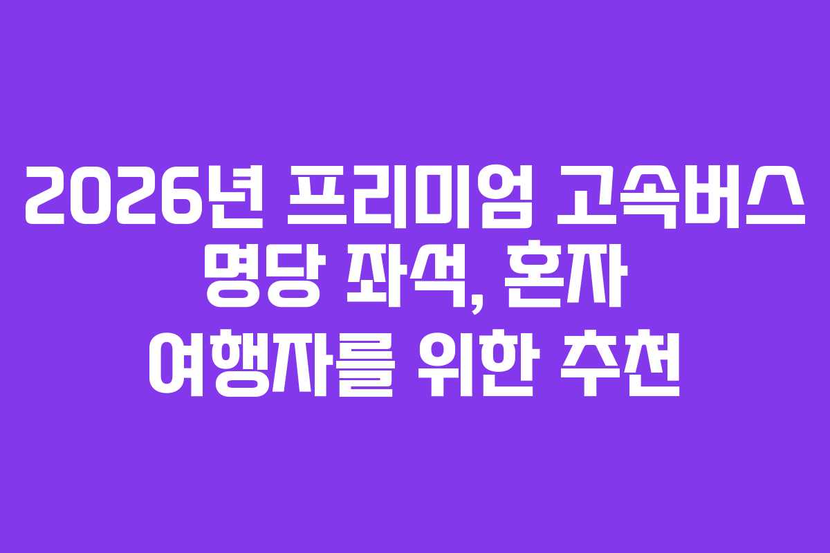 2026년 프리미엄 고속버스 명당 좌석, 혼자 여행자를 위한 추천