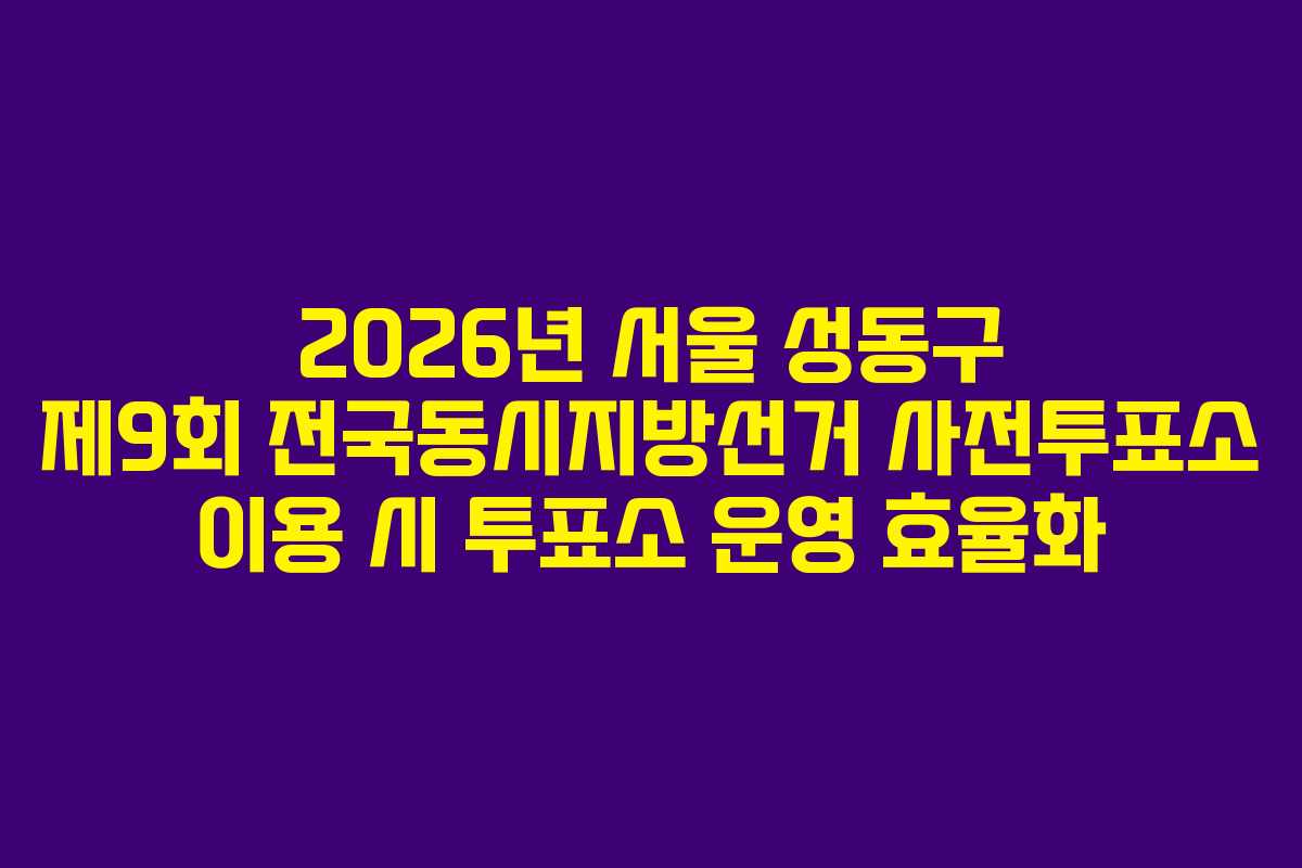 2026년 서울 성동구 제9회 전국동시지방선거 사전투표소 이용 시 투표소 운영 효율화