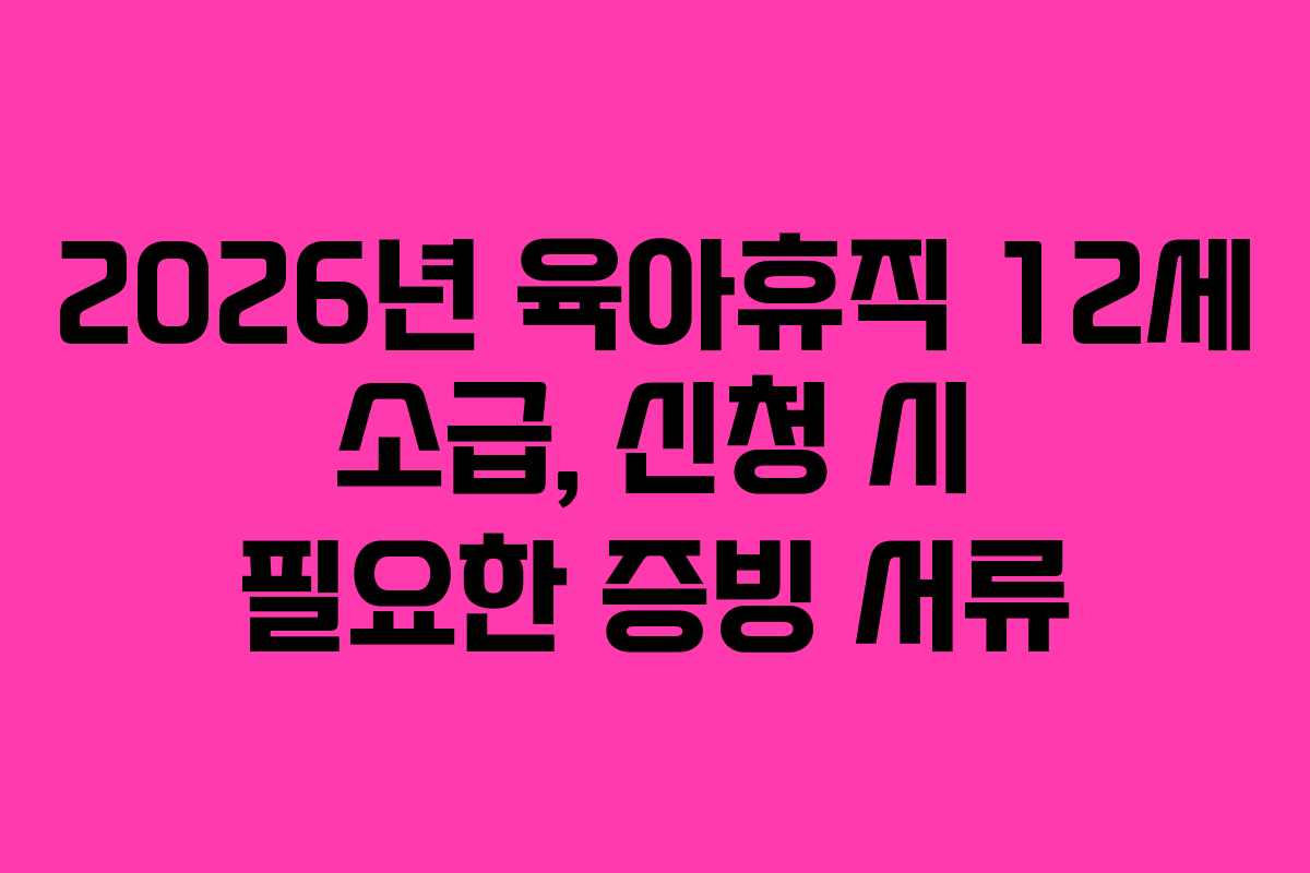 2026년 육아휴직 12세 소급, 신청 시 필요한 증빙 서류