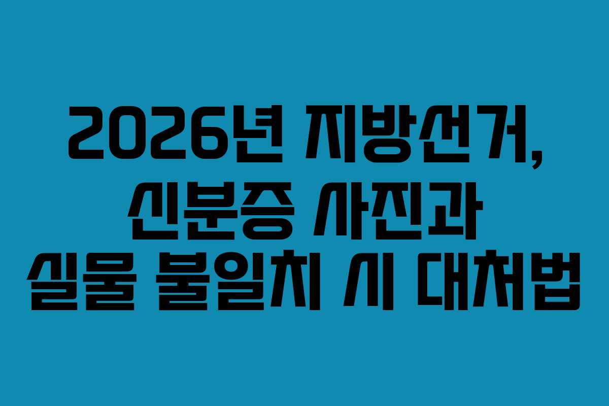 2026년 지방선거, 신분증 사진과 실물 불일치 시 대처법