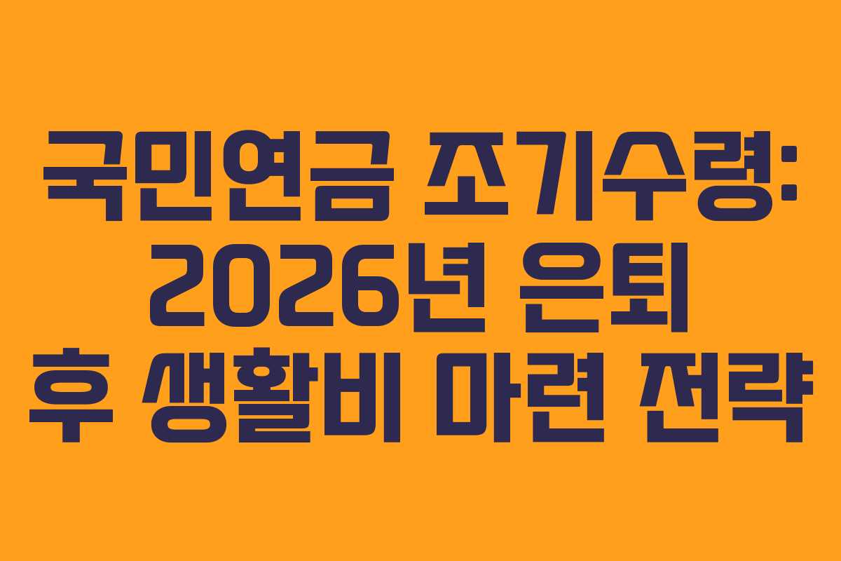 국민연금 조기수령: 2026년 은퇴 후 생활비 마련 전략