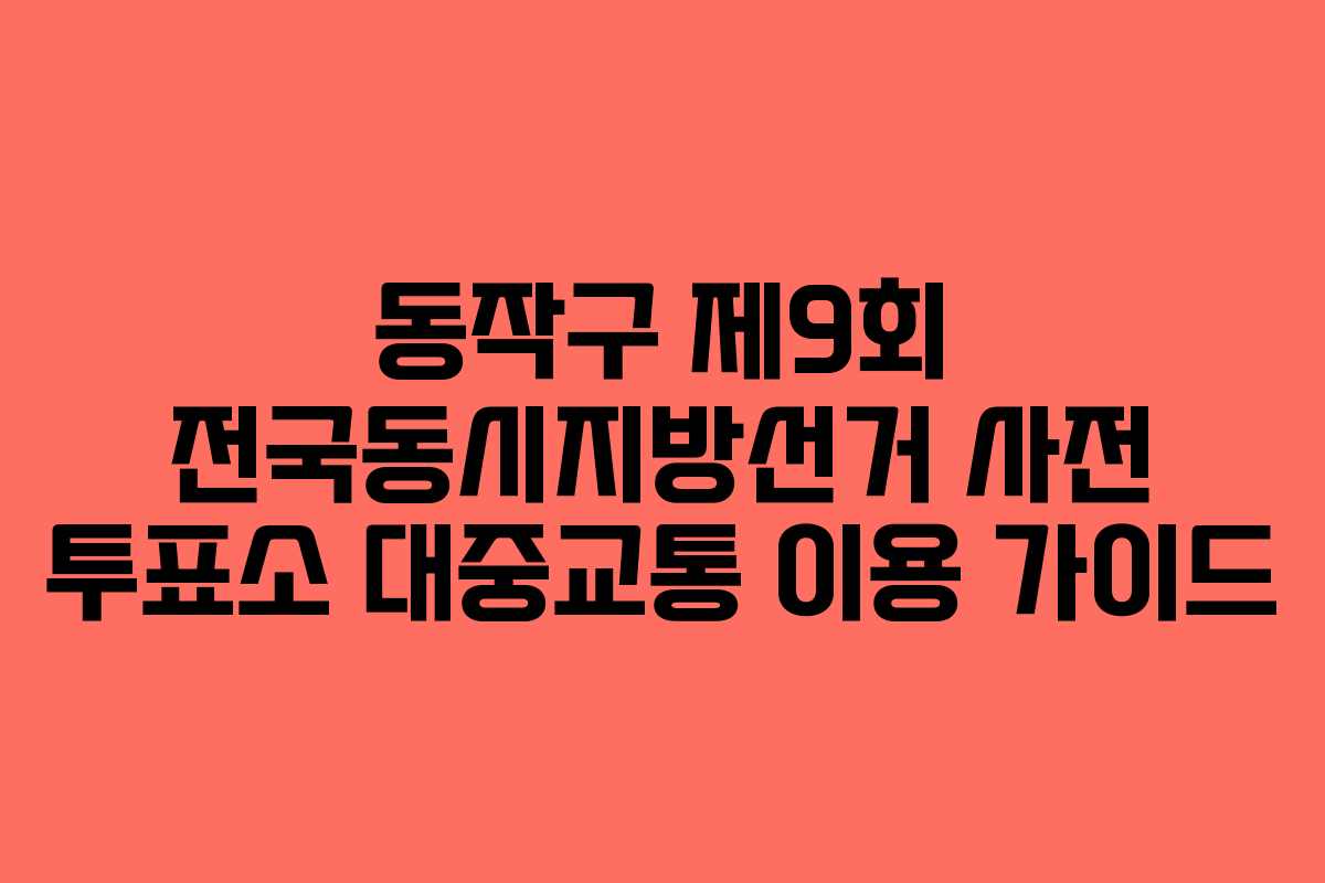 동작구 제9회 전국동시지방선거 사전 투표소 대중교통 이용 가이드