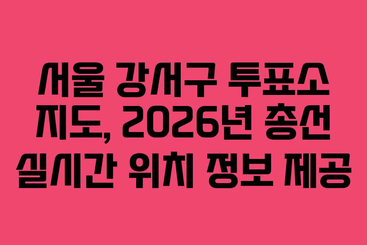서울 강서구 투표소 지도, 2026년 총선 실시간 위치 정보 제공