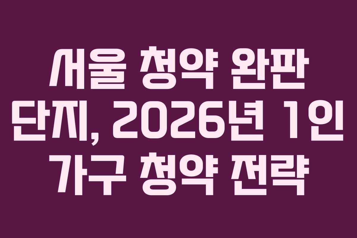 서울 청약 완판 단지, 2026년 1인 가구 청약 전략 서울 청약 완판 단지, 2026년 1인 가구 청약 전략