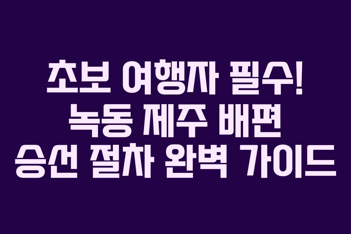 초보 여행자 필수! 녹동 제주 배편 승선 절차 완벽 가이드