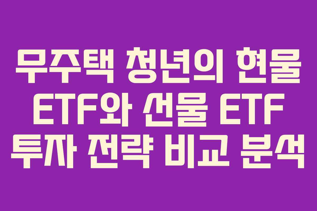 무주택 청년의 현물 ETF와 선물 ETF 투자 전략 비교 분석