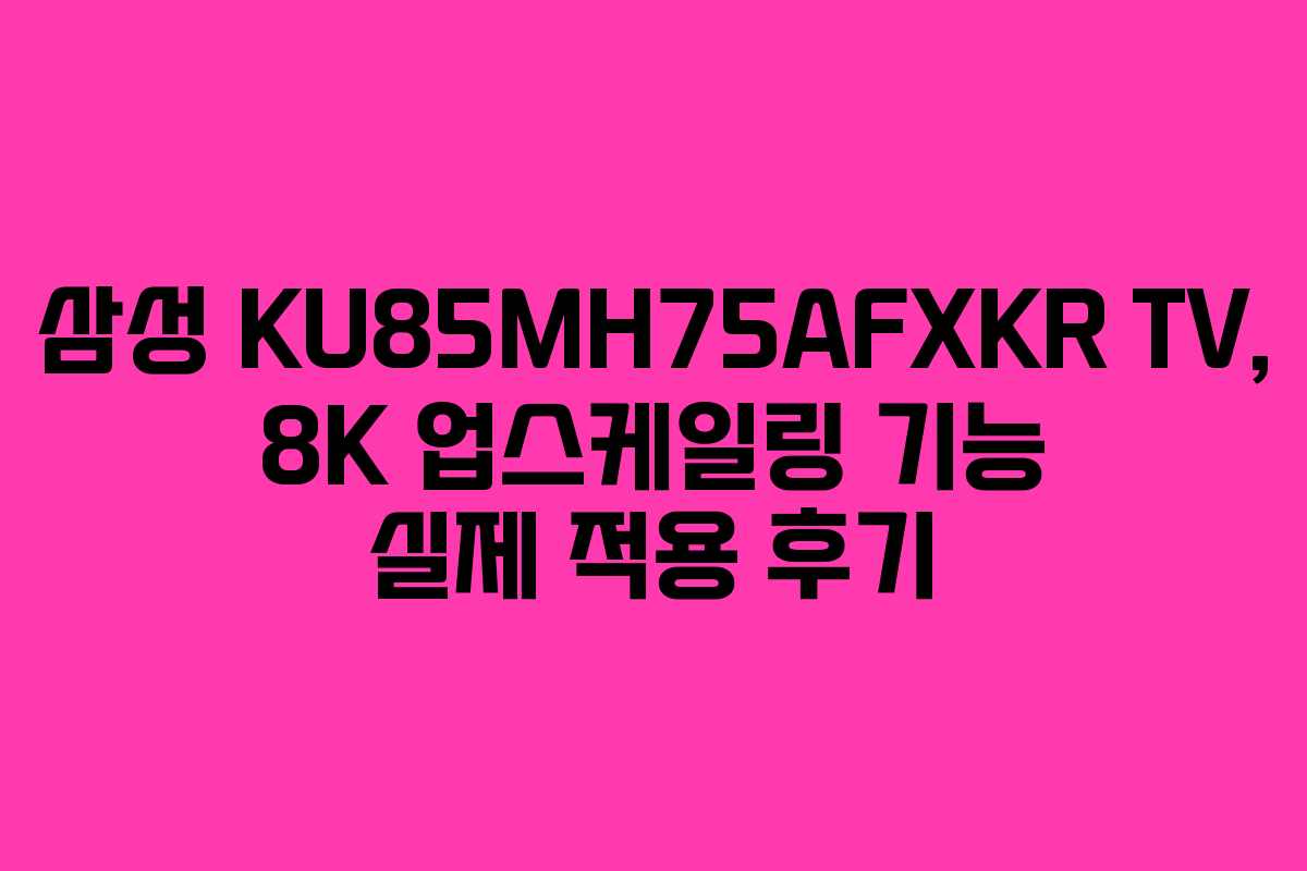 삼성 KU85MH75AFXKR TV, 8K 업스케일링 기능 실제 적용 후기