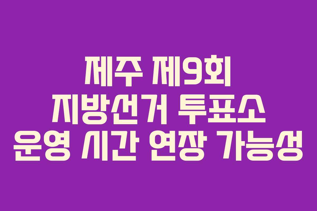 제주 제9회 지방선거 투표소 운영 시간 연장 가능성