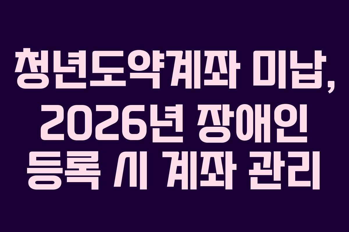 청년도약계좌 미납, 2026년 장애인 등록 시 계좌 관리