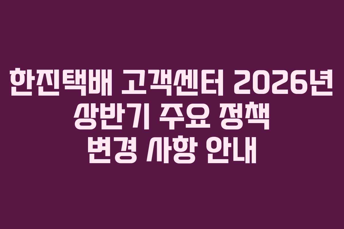 한진택배 고객센터 2026년 상반기 주요 정책 변경 사항 안내
