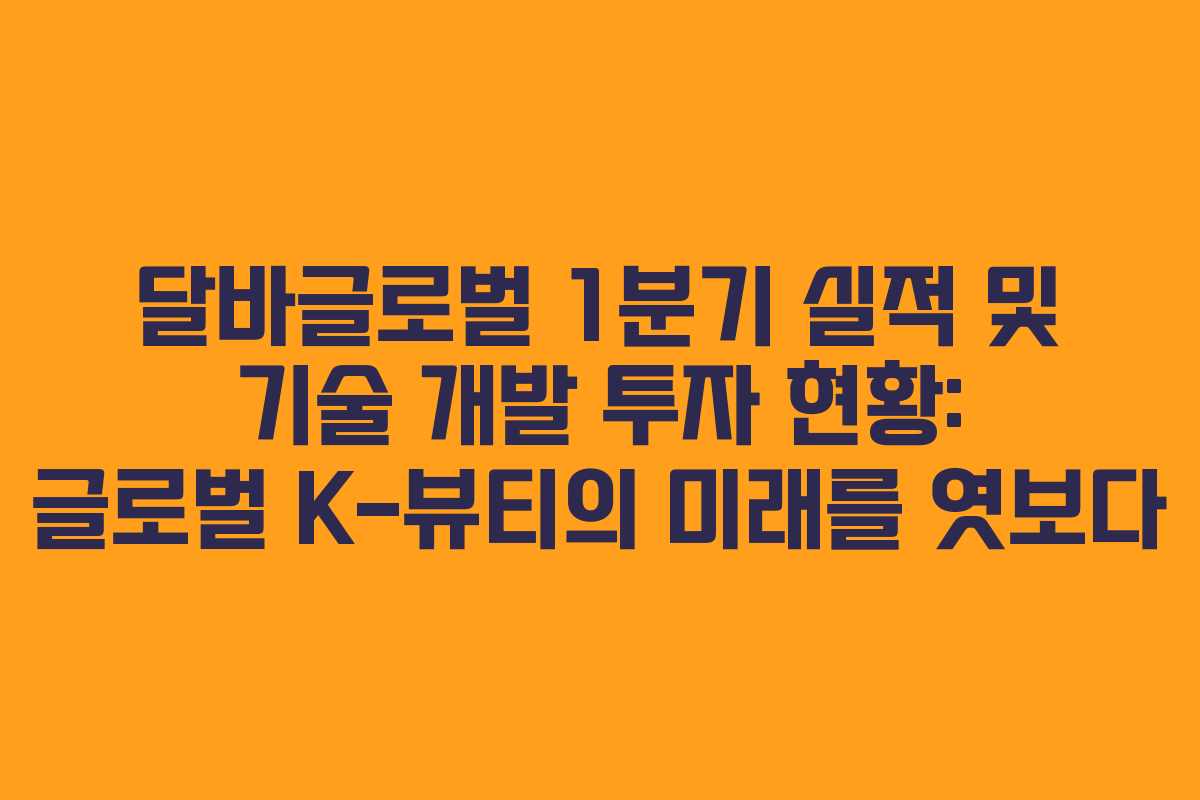 달바글로벌 1분기 실적 및 기술 개발 투자 현황: 글로벌 K-뷰티의 미래를 엿보다