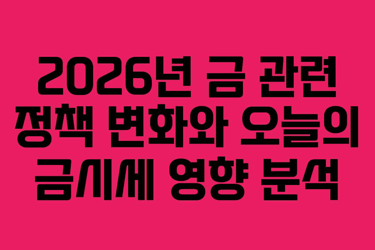 2026년 금 관련 정책 변화와 오늘의 금시세 영향 분석