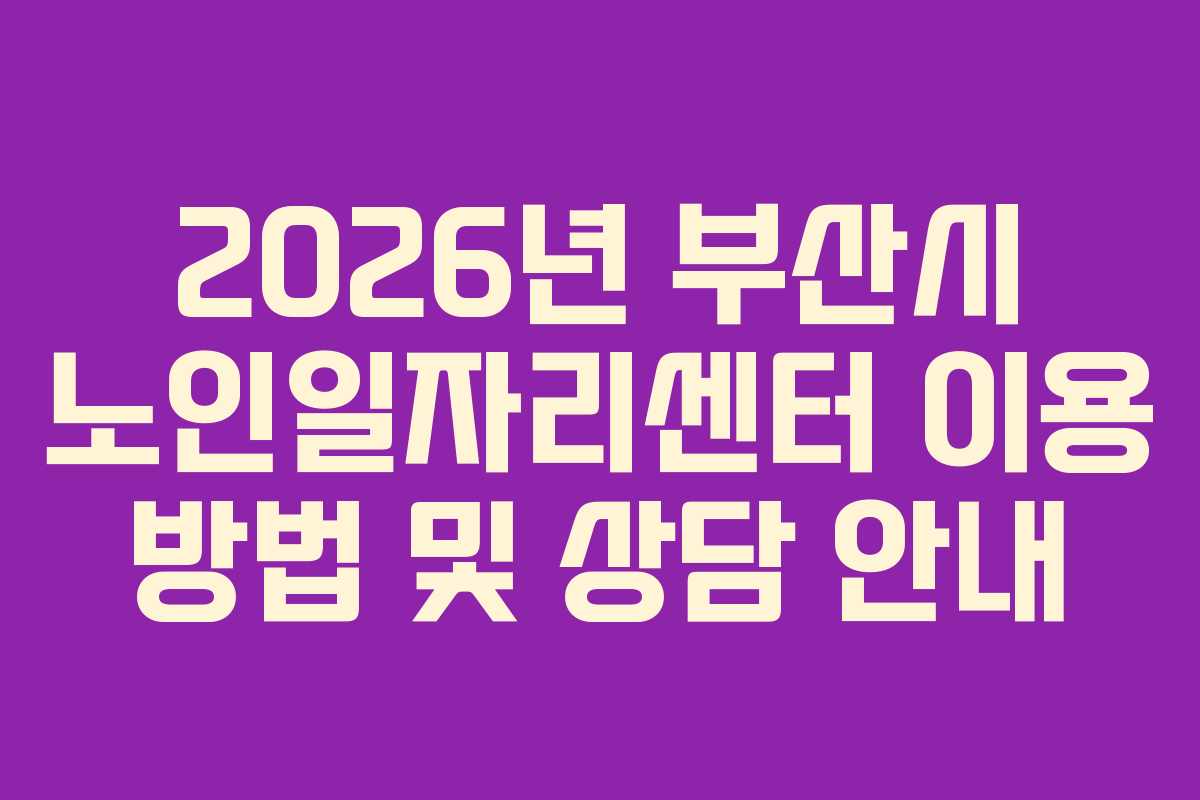 2026년 부산시 노인일자리센터 이용 방법 및 상담 안내