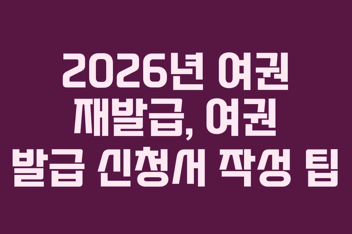 2026년 여권 재발급, 여권 발급 신청서 작성 팁
