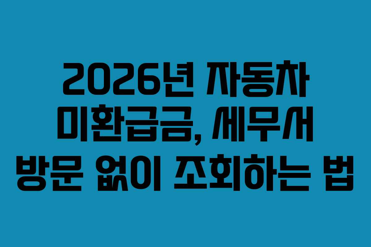 2026년 자동차 미환급금, 세무서 방문 없이 조회하는 법