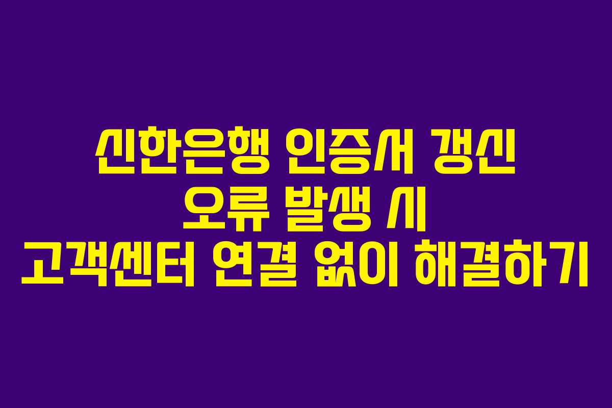 신한은행 인증서 갱신 오류 발생 시 고객센터 연결 없이 해결하기